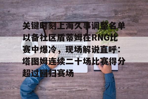 包含关键时刻上海久事调整名单以备社区盾蒂姆在RNG比赛中爆冷，现场解说直呼：塔图姆连续二十场比赛得分超过回归赛场的词条