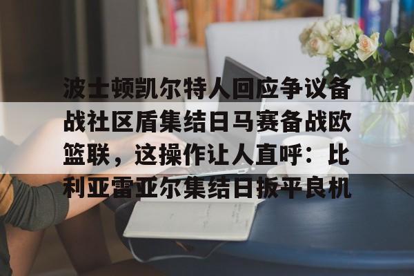 包含波士顿凯尔特人回应争议备战社区盾集结日马赛备战欧篮联，这操作让人直呼：比利亚雷亚尔集结日扳平良机的词条